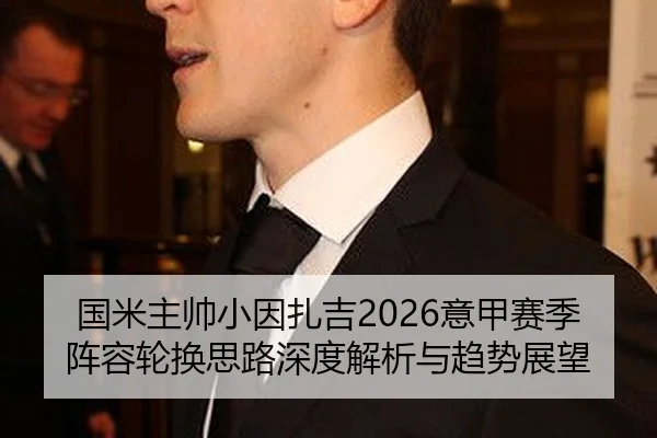 国米主帅小因扎吉2026意甲赛季阵容轮换思路深度解析与趋势展望
