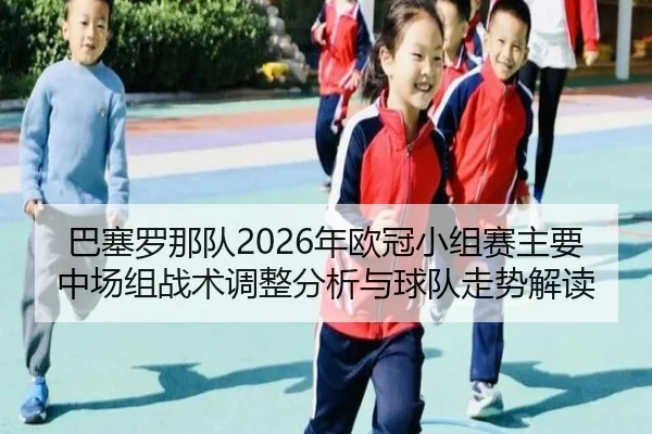 巴塞罗那队2026年欧冠小组赛主要中场组战术调整分析与球队走势解读