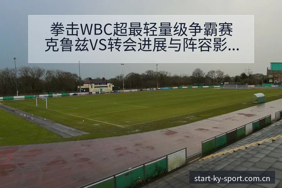 拳击WBC超最轻量级争霸赛克鲁兹VS转会进展与阵容影响战 - 开云体育