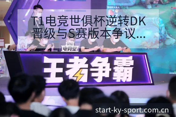 T1电竞世俱杯逆转DK晋级与S赛版本争议焦点技术特点深度 - 开云体育